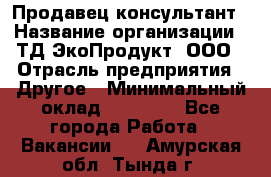 Продавец-консультант › Название организации ­ ТД ЭкоПродукт, ООО › Отрасль предприятия ­ Другое › Минимальный оклад ­ 12 000 - Все города Работа » Вакансии   . Амурская обл.,Тында г.